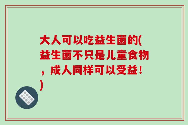 大人可以吃益生菌的(益生菌不只是儿童食物，成人同样可以受益！)