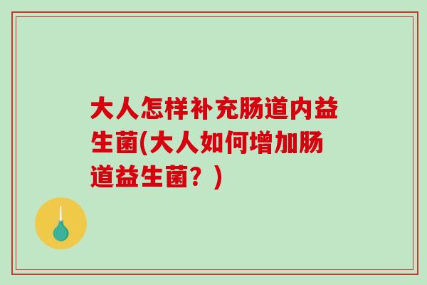 大人怎样补充肠道内益生菌(大人如何增加肠道益生菌？)