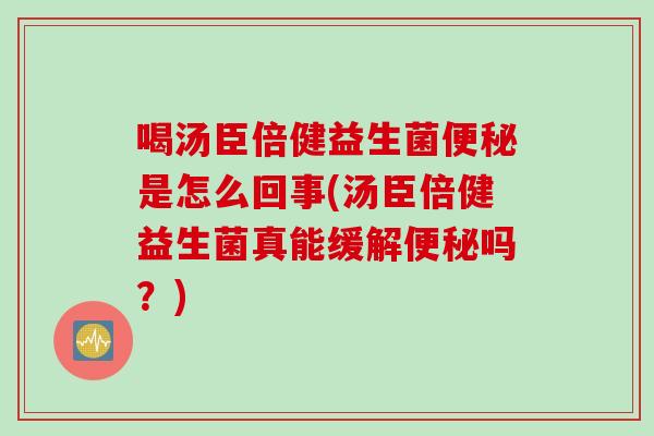 喝汤臣倍健益生菌便秘是怎么回事(汤臣倍健益生菌真能缓解便秘吗？)