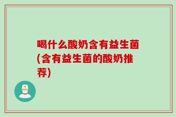喝什么酸奶含有益生菌(含有益生菌的酸奶推荐)