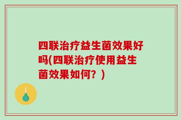 四联治疗益生菌效果好吗(四联治疗使用益生菌效果如何？)