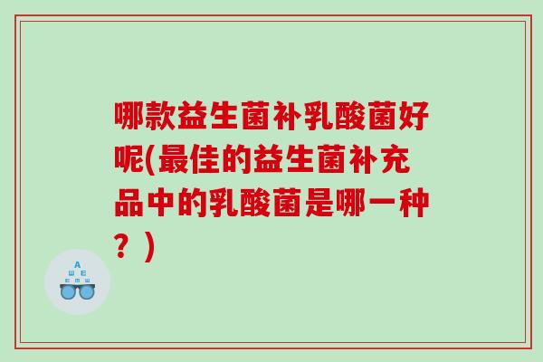 哪款益生菌补乳酸菌好呢(最佳的益生菌补充品中的乳酸菌是哪一种？)