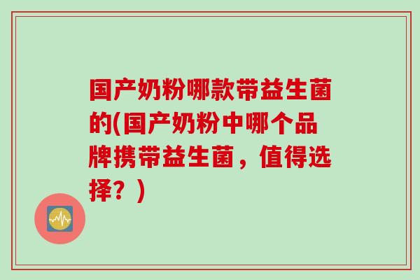 国产奶粉哪款带益生菌的(国产奶粉中哪个品牌携带益生菌，值得选择？)