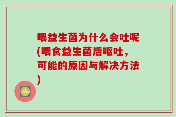 喂益生菌为什么会吐呢(喂食益生菌后呕吐，可能的原因与解决方法)