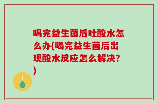 喝完益生菌后吐酸水怎么办(喝完益生菌后出现酸水反应怎么解决？)