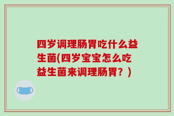 四岁调理肠胃吃什么益生菌(四岁宝宝怎么吃益生菌来调理肠胃？)