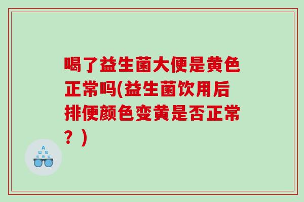 喝了益生菌大便是黄色正常吗(益生菌饮用后排便颜色变黄是否正常？)