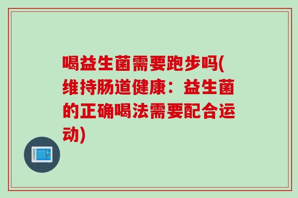喝益生菌需要跑步吗(维持肠道健康:益生菌的正确喝法需要配合运动) 喝益生菌需要跑步吗(维持肠道健康:益生菌的正确喝法需要配合运动)