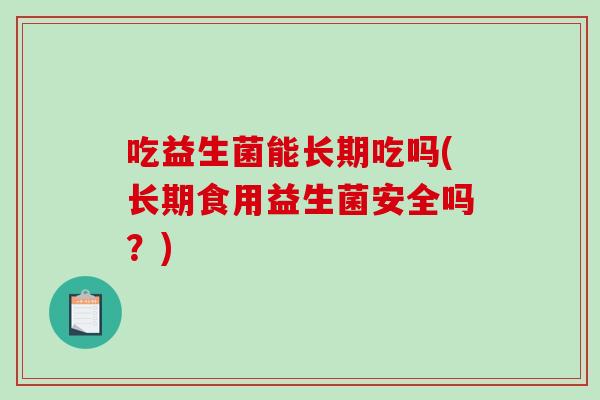 吃益生菌能长期吃吗(长期食用益生菌安全吗？)