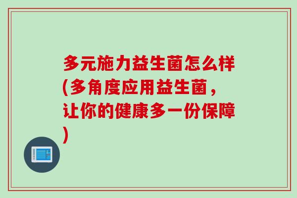多元施力益生菌怎么样(多角度应用益生菌,让你的健康多一份保障) 多元施力益生菌怎么样(多角度应用益生菌,让你的健康多一份保障)