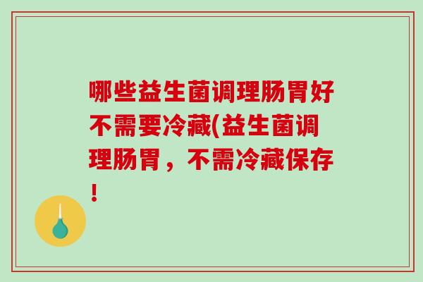 哪些益生菌调理肠胃好不需要冷藏(益生菌调理肠胃，不需冷藏保存！