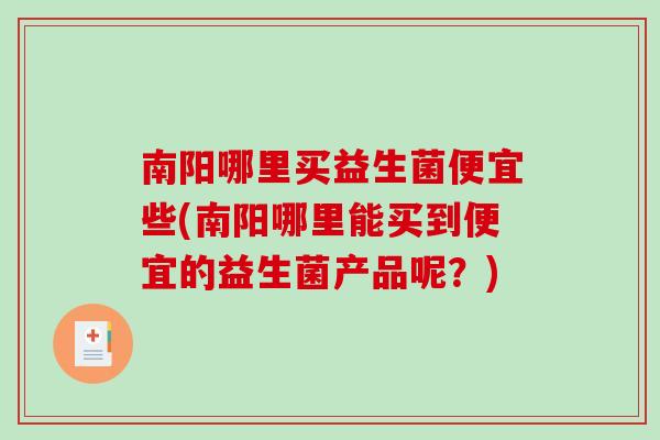 南阳哪里买益生菌便宜些(南阳哪里能买到便宜的益生菌产品呢?) 南阳哪里买益生菌便宜些(南阳哪里能买到便宜的益生菌产品呢?)
