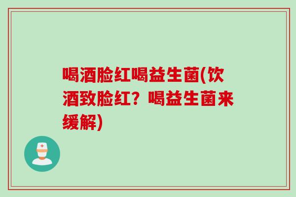 喝酒脸红喝益生菌(饮酒致脸红？喝益生菌来缓解)