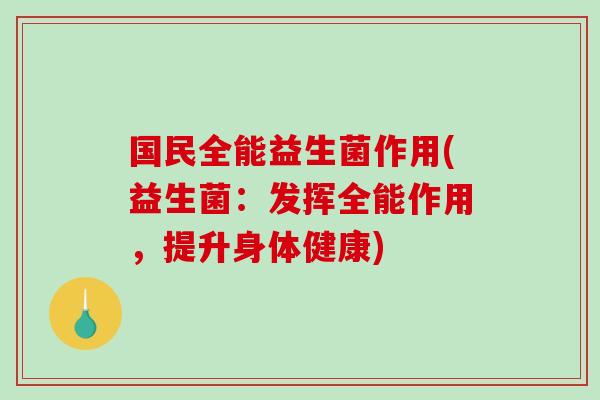 国民全能益生菌作用(益生菌：发挥全能作用，提升身体健康)