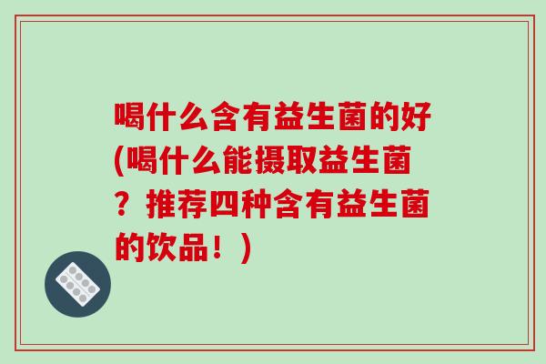 喝什么含有益生菌的好(喝什么能摄取益生菌？推荐四种含有益生菌的饮品！)