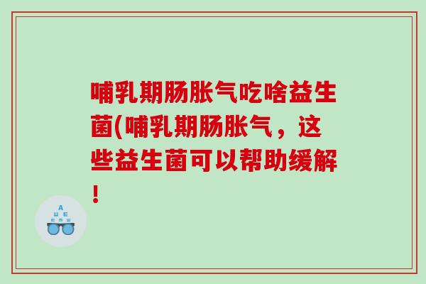 哺乳期肠胀气吃啥益生菌(哺乳期肠胀气，这些益生菌可以帮助缓解！