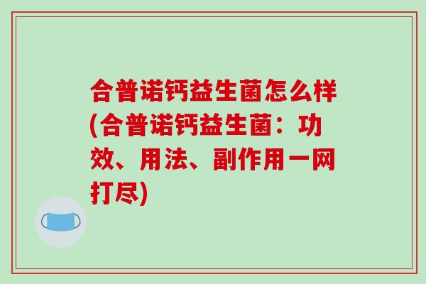 合普诺钙益生菌怎么样(合普诺钙益生菌：功效、用法、副作用一网打尽)
