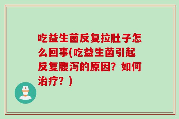 吃益生菌反复拉肚子怎么回事(吃益生菌引起反复腹泻的原因？如何治疗？)
