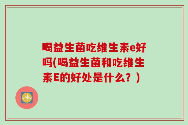 喝益生菌吃维生素e好吗(喝益生菌和吃维生素E的好处是什么？)