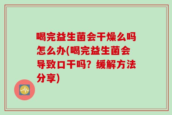 喝完益生菌会干燥么吗怎么办(喝完益生菌会导致口干吗？缓解方法分享)