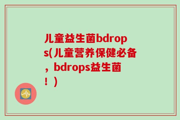 儿童益生菌bdrops(儿童营养保健必备，bdrops益生菌！)