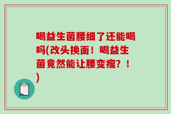 喝益生菌腰细了还能喝吗(改头换面！喝益生菌竟然能让腰变瘦？！)
