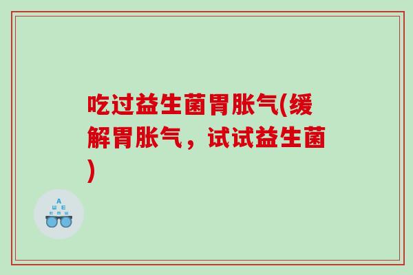 吃过益生菌胃胀气(缓解胃胀气，试试益生菌)