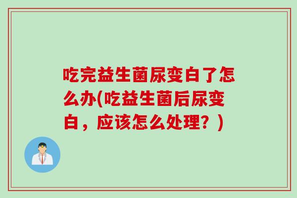 吃完益生菌尿变白了怎么办(吃益生菌后尿变白，应该怎么处理？)