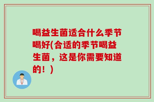 喝益生菌适合什么季节喝好(合适的季节喝益生菌，这是你需要知道的！)