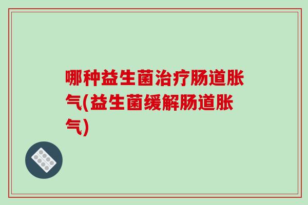 哪种益生菌治疗肠道胀气(益生菌缓解肠道胀气)