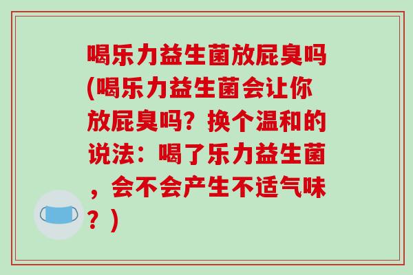 喝乐力益生菌放屁臭吗(喝乐力益生菌会让你放屁臭吗？换个温和的说法：喝了乐力益生菌，会不会产生不适气味？)