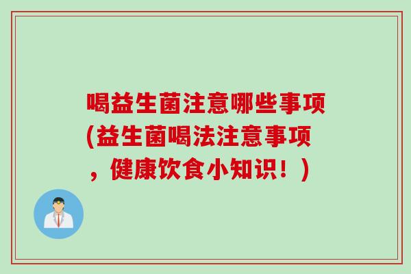 喝益生菌注意哪些事项(益生菌喝法注意事项，健康饮食小知识！)