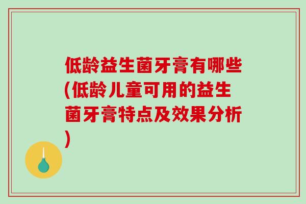 低龄益生菌牙膏有哪些(低龄儿童可用的益生菌牙膏特点及效果分析)