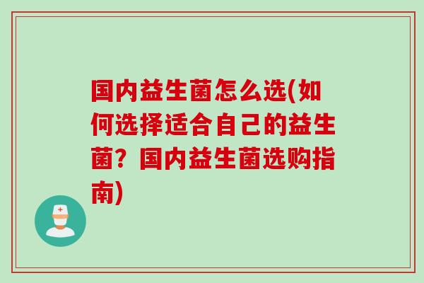 国内益生菌怎么选(如何选择适合自己的益生菌？国内益生菌选购指南)