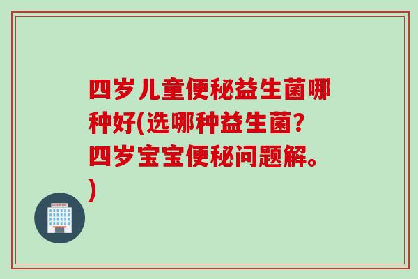 四岁儿童便秘益生菌哪种好(选哪种益生菌？四岁宝宝便秘问题解。)
