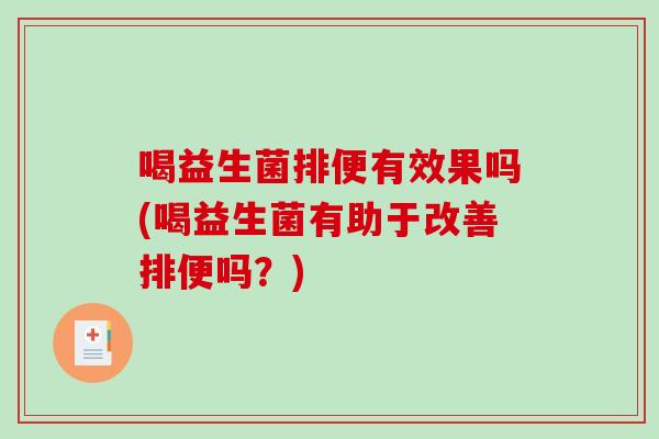 喝益生菌排便有效果吗(喝益生菌有助于改善排便吗？)