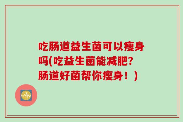 吃肠道益生菌可以瘦身吗(吃益生菌能减肥？肠道好菌帮你瘦身！)