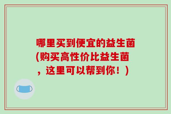 哪里买到便宜的益生菌(购买高性价比益生菌，这里可以帮到你！)