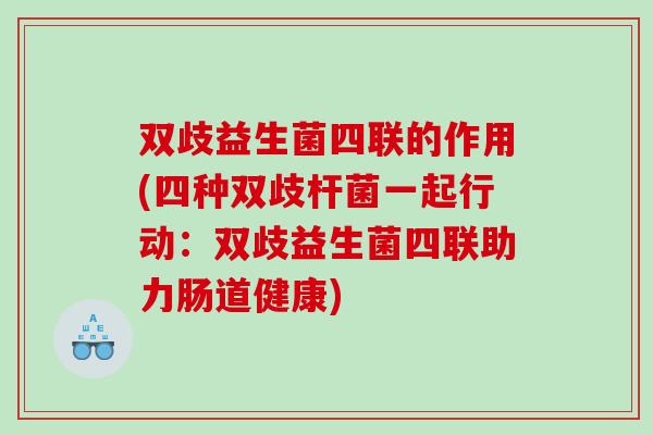 双歧益生菌四联的作用(四种双歧杆菌一起行动：双歧益生菌四联助力肠道健康)