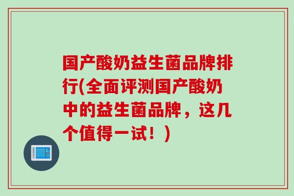 国产酸奶益生菌品牌排行(全面评测国产酸奶中的益生菌品牌，这几个值得一试！)
