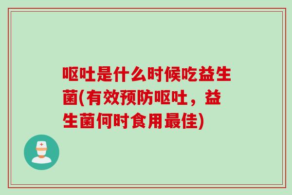 呕吐是什么时候吃益生菌(有效预防呕吐，益生菌何时食用最佳)