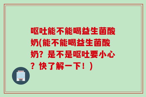 呕吐能不能喝益生菌酸奶(能不能喝益生菌酸奶？是不是呕吐要小心？快了解一下！)