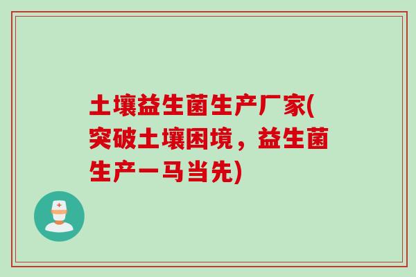 土壤益生菌生产厂家(突破土壤困境，益生菌生产一马当先)