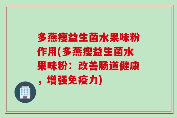 多燕瘦益生菌水果味粉作用(多燕瘦益生菌水果味粉:改善肠道健康,增强力) 多燕瘦益生菌水果味粉作用(多燕瘦益生菌水果味粉:改善肠道健康,增强力)