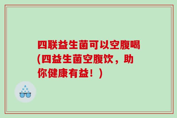 四联益生菌可以空腹喝(四益生菌空腹饮，助你健康有益！)