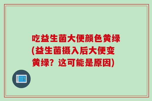 吃益生菌大便颜色黄绿(益生菌摄入后大便变黄绿?这可能是原因) 吃益生菌大便颜色黄绿(益生菌摄入后大便变黄绿?这可能是原因)