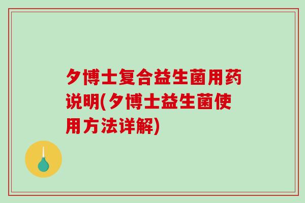 夕博士复合益生菌用药说明(夕博士益生菌使用方法详解) 夕博士复合益生菌用药说明(夕博士益生菌使用方法详解)