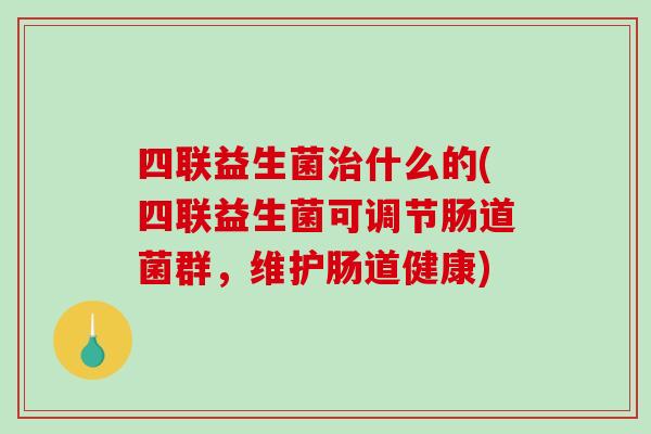 四联益生菌治什么的(四联益生菌可调节肠道菌群，维护肠道健康)
