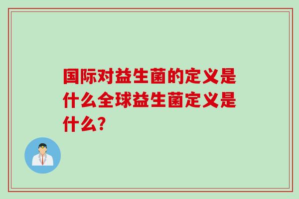 国际对益生菌的定义是什么全球益生菌定义是什么？
