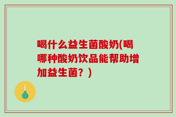 喝什么益生菌酸奶(喝哪种酸奶饮品能帮助增加益生菌？)